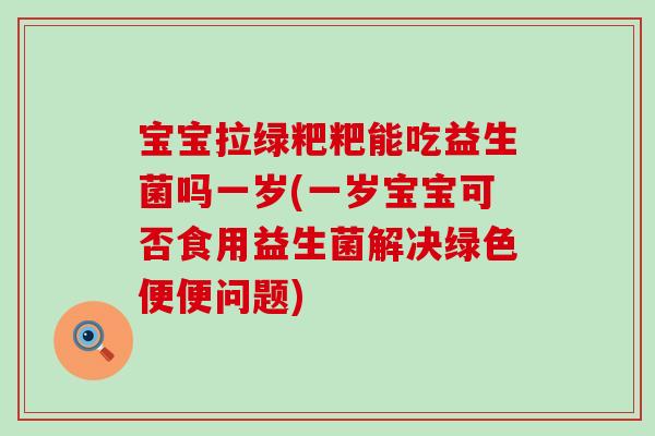 宝宝拉绿粑粑能吃益生菌吗一岁(一岁宝宝可否食用益生菌解决绿色便便问题)