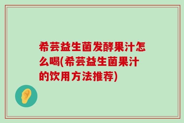 希芸益生菌发酵果汁怎么喝(希芸益生菌果汁的饮用方法推荐)