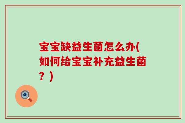 宝宝缺益生菌怎么办(如何给宝宝补充益生菌?) 宝宝缺益生菌怎么办(如何给宝宝补充益生菌?)