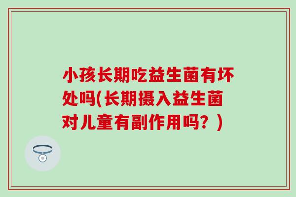 小孩长期吃益生菌有坏处吗(长期摄入益生菌对儿童有副作用吗？)