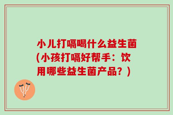 小儿打嗝喝什么益生菌(小孩打嗝好帮手：饮用哪些益生菌产品？)