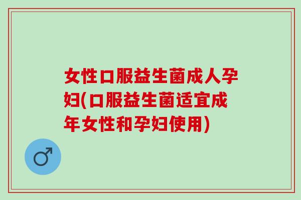 女性口服益生菌成人孕妇(口服益生菌适宜成年女性和孕妇使用)