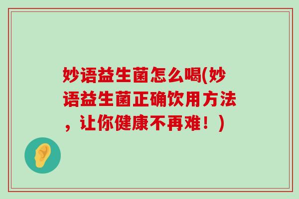 妙语益生菌怎么喝(妙语益生菌正确饮用方法，让你健康不再难！)