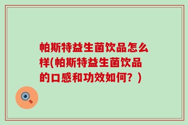 帕斯特益生菌饮品怎么样(帕斯特益生菌饮品的口感和功效如何？)