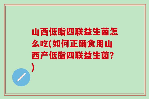 山西低脂四联益生菌怎么吃(如何正确食用山西产低脂四联益生菌？)