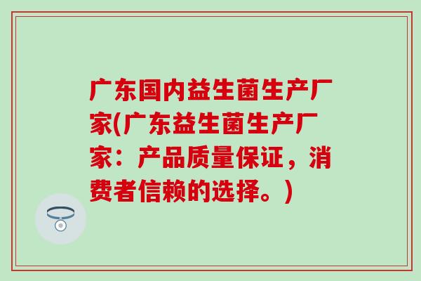 广东国内益生菌生产厂家(广东益生菌生产厂家：产品质量保证，消费者信赖的选择。)