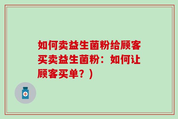 如何卖益生菌粉给顾客买卖益生菌粉:如何让顾客买单?) 如何卖益生菌粉给顾客买卖益生菌粉:如何让顾客买单?)