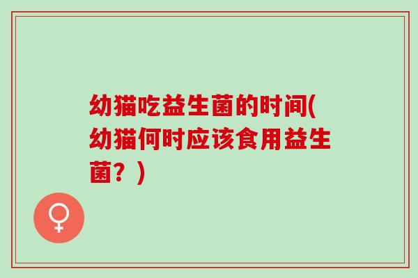 幼猫吃益生菌的时间(幼猫何时应该食用益生菌？)