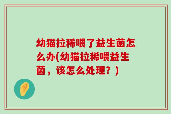 幼猫拉稀喂了益生菌怎么办(幼猫拉稀喂益生菌,该怎么处理?) 幼猫拉稀喂了益生菌怎么办(幼猫拉稀喂益生菌,该怎么处理?)