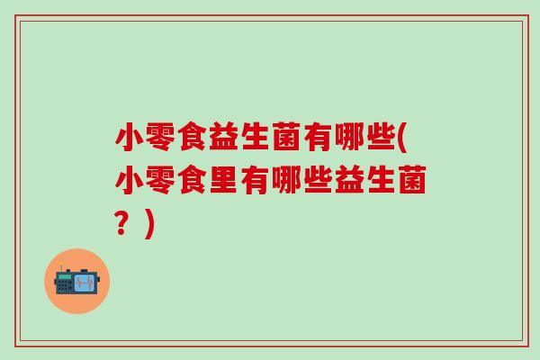 小零食益生菌有哪些(小零食里有哪些益生菌？)