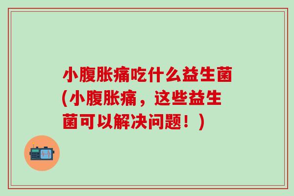 小腹胀痛吃什么益生菌(小腹胀痛，这些益生菌可以解决问题！)
