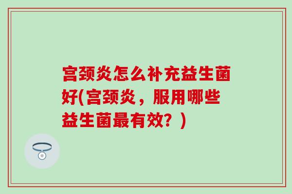 宫颈炎怎么补充益生菌好(宫颈炎，服用哪些益生菌最有效？)