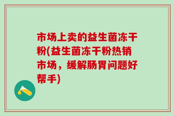 市场上卖的益生菌冻干粉(益生菌冻干粉热销市场，缓解肠胃问题好帮手)