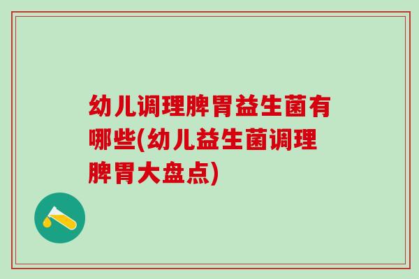 幼儿调理脾胃益生菌有哪些(幼儿益生菌调理脾胃大盘点)