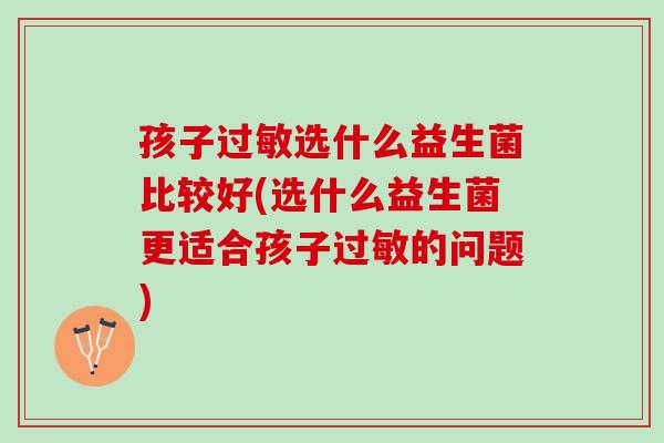 孩子过敏选什么益生菌比较好(选什么益生菌更适合孩子过敏的问题)