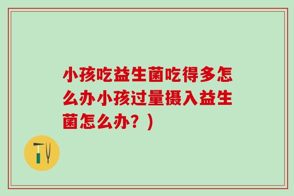 小孩吃益生菌吃得多怎么办小孩过量摄入益生菌怎么办?) 小孩吃益生菌吃得多怎么办小孩过量摄入益生菌怎么办?)