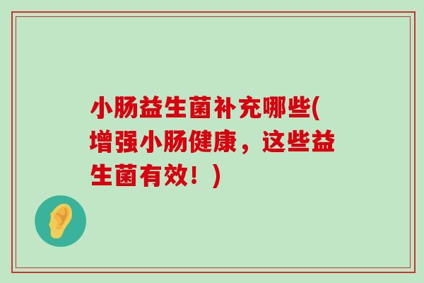 小肠益生菌补充哪些(增强小肠健康,这些益生菌有效!) 小肠益生菌补充哪些(增强小肠健康,这些益生菌有效!)