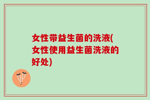 女性带益生菌的洗液(女性使用益生菌洗液的好处)