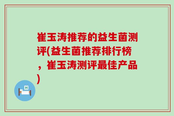 崔玉涛推荐的益生菌测评(益生菌推荐排行榜，崔玉涛测评最佳产品)