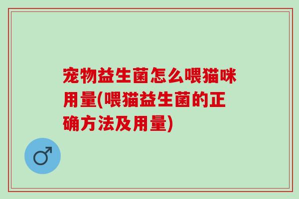 宠物益生菌怎么喂猫咪用量(喂猫益生菌的正确方法及用量)