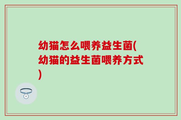 幼猫怎么喂养益生菌(幼猫的益生菌喂养方式) 幼猫怎么喂养益生菌(幼猫的益生菌喂养方式)