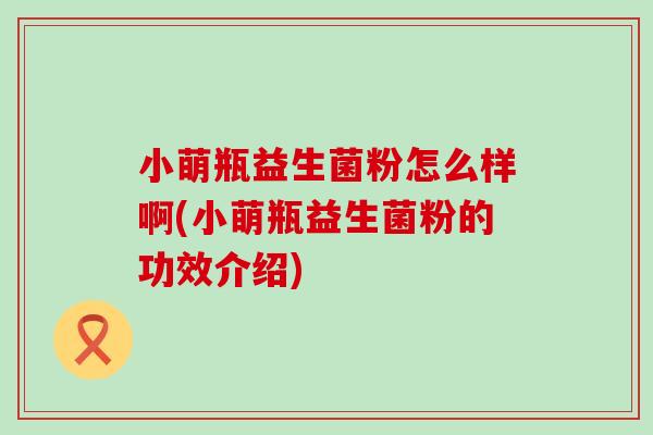 小萌瓶益生菌粉怎么样啊(小萌瓶益生菌粉的功效介绍)