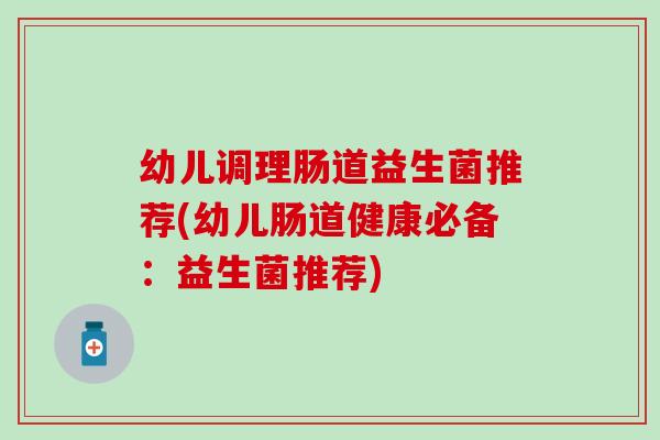 幼儿调理肠道益生菌推荐(幼儿肠道健康必备：益生菌推荐)