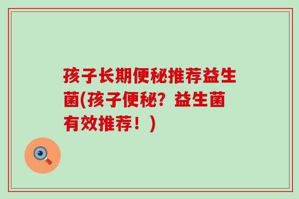 孩子长期便秘推荐益生菌(孩子便秘？益生菌有效推荐！)