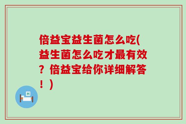 倍益宝益生菌怎么吃(益生菌怎么吃才最有效？倍益宝给你详细解答！)