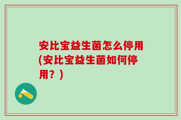 安比宝益生菌怎么停用(安比宝益生菌如何停用？)