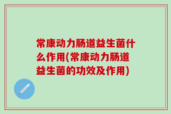 常康动力肠道益生菌什么作用(常康动力肠道益生菌的功效及作用)