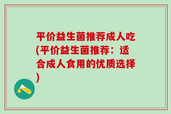 平价益生菌推荐成人吃(平价益生菌推荐:适合成人食用的优质选择) 平价益生菌推荐成人吃(平价益生菌推荐:适合成人食用的优质选择)