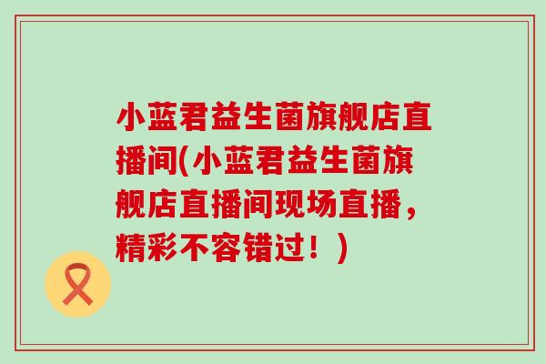 小蓝君益生菌旗舰店直播间(小蓝君益生菌旗舰店直播间现场直播，精彩不容错过！)