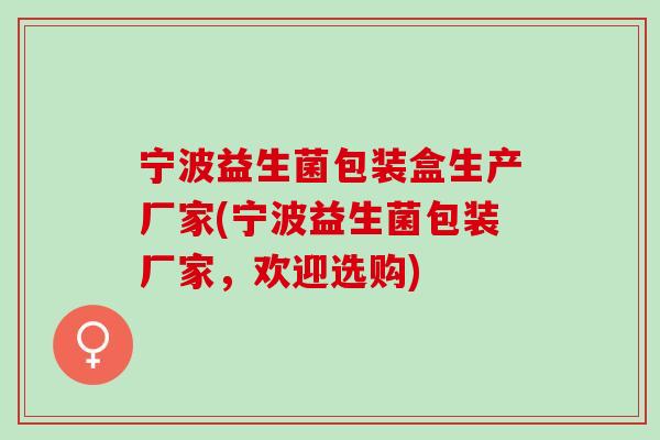 宁波益生菌包装盒生产厂家(宁波益生菌包装厂家，欢迎选购)