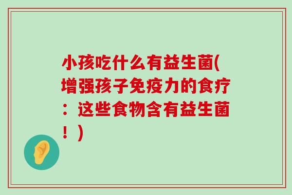 小孩吃什么有益生菌(增强孩子免疫力的食疗：这些食物含有益生菌！)
