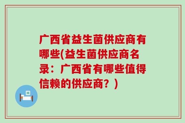 广西省益生菌供应商有哪些(益生菌供应商名录：广西省有哪些值得信赖的供应商？)