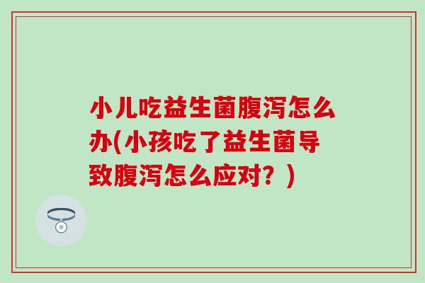 小儿吃益生菌腹泻怎么办(小孩吃了益生菌导致腹泻怎么应对？)