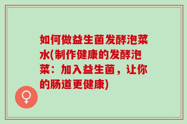 如何做益生菌发酵泡菜水(制作健康的发酵泡菜：加入益生菌，让你的肠道更健康)