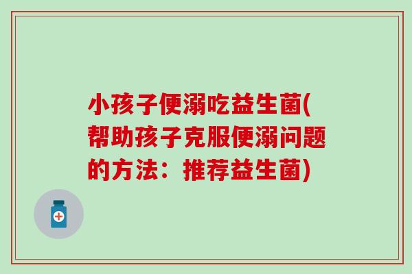 小孩子便溺吃益生菌(帮助孩子克服便溺问题的方法：推荐益生菌)