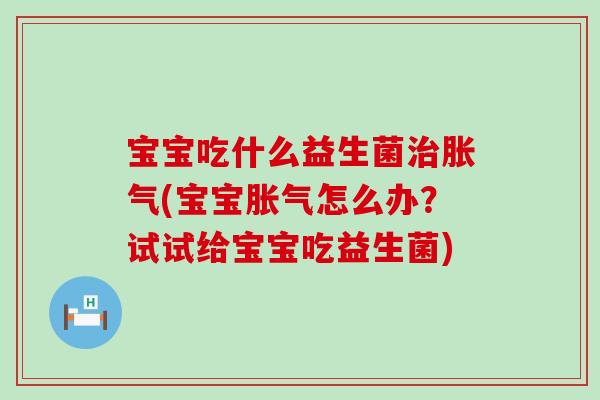 宝宝吃什么益生菌治胀气(宝宝胀气怎么办？试试给宝宝吃益生菌)