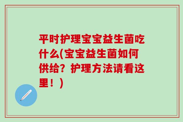 平时护理宝宝益生菌吃什么(宝宝益生菌如何供给？护理方法请看这里！)