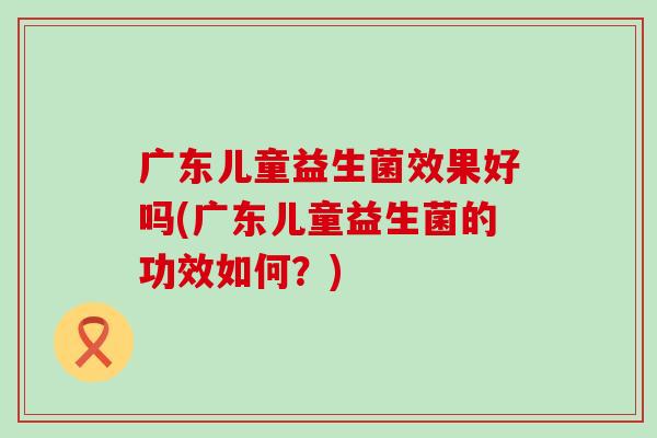 广东儿童益生菌效果好吗(广东儿童益生菌的功效如何？)