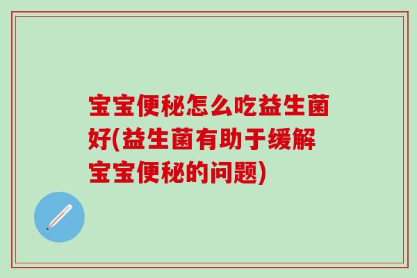 宝宝便秘怎么吃益生菌好(益生菌有助于缓解宝宝便秘的问题)