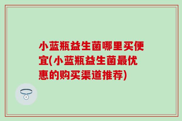 小蓝瓶益生菌哪里买便宜(小蓝瓶益生菌最优惠的购买渠道推荐)