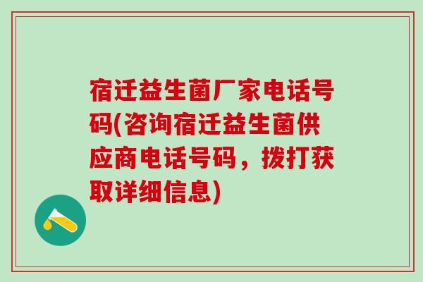 宿迁益生菌厂家电话号码(咨询宿迁益生菌供应商电话号码,拨打获取详细信息) 宿迁益生菌厂家电话号码(咨询宿迁益生菌供应商电话号码,拨打获取详细信息)