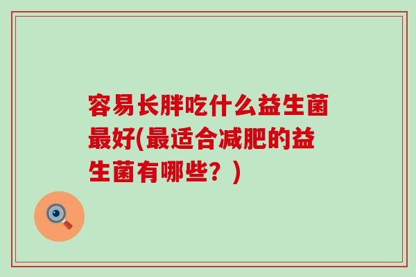 容易长胖吃什么益生菌最好(最适合减肥的益生菌有哪些？)