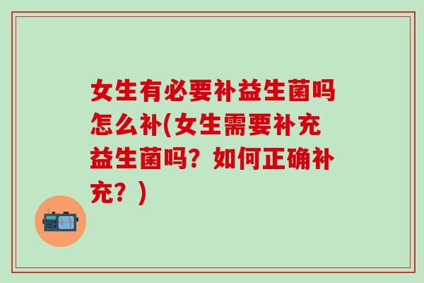 女生有必要补益生菌吗怎么补(女生需要补充益生菌吗？如何正确补充？)