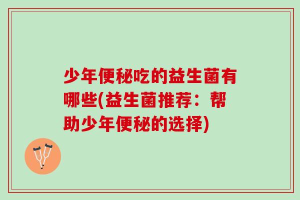 少年便秘吃的益生菌有哪些(益生菌推荐：帮助少年便秘的选择)