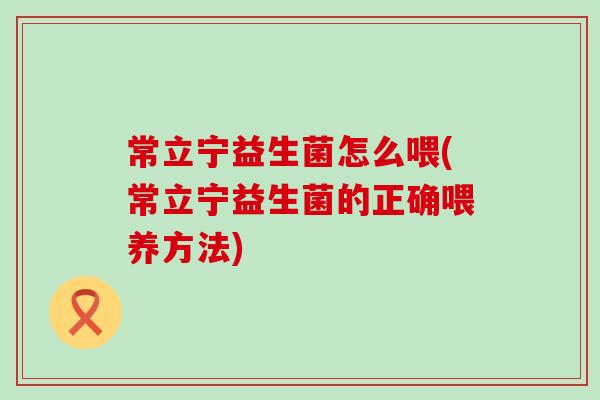 常立宁益生菌怎么喂(常立宁益生菌的正确喂养方法)