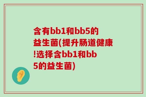 含有bb1和bb5的益生菌(提升肠道健康!选择含bb1和bb5的益生菌)